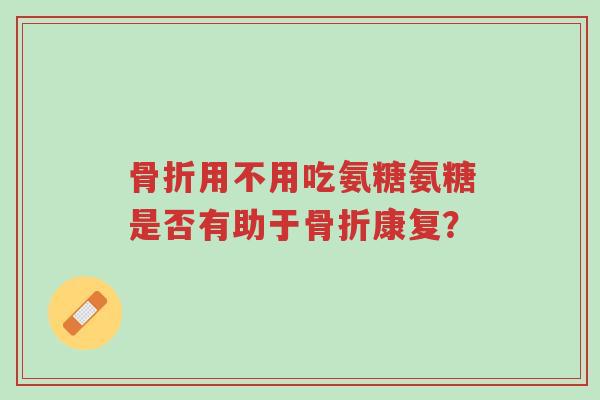 骨折用不用吃氨糖氨糖是否有助于骨折康复?-第1张图片-超越 骨折用不用吃氨糖氨糖是否有助于骨折康复?-第1张图片-超越