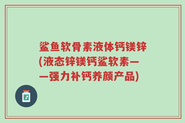 鲨鱼软骨素液体钙镁锌(液态锌镁钙鲨软素——强力补钙养颜产品)-第1张图片-超越 鲨鱼软骨素液体钙镁锌(液态锌镁钙鲨软素——强力补钙养颜产品)-第1张图片-超越