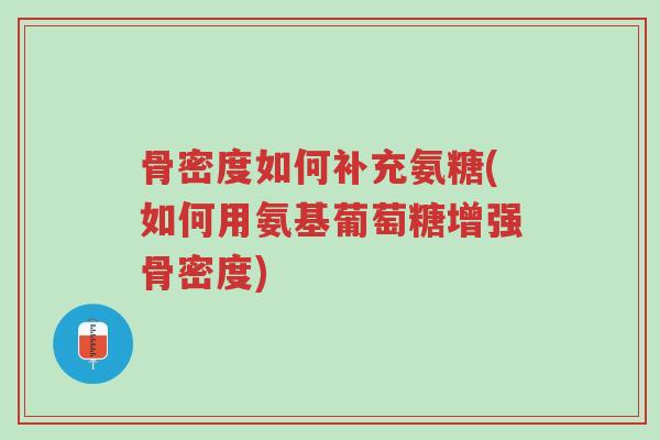骨密度如何补充氨糖(如何用氨基葡萄糖增强骨密度)-第1张图片-超越 骨密度如何补充氨糖(如何用氨基葡萄糖增强骨密度)-第1张图片-超越