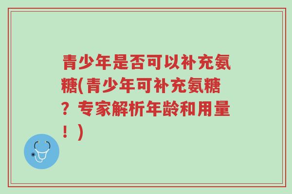 青少年是否可以补充氨糖(青少年可补充氨糖?专家解析年龄和用量!)-第1张图片-超越 青少年是否可以补充氨糖(青少年可补充氨糖?专家解析年龄和用量!)-第1张图片-超越