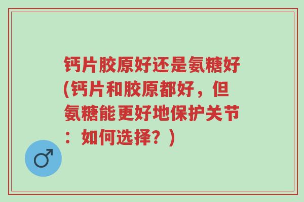 钙片胶原好还是氨糖好(钙片和胶原都好,但氨糖能更好地保护关节:如何选择?)-第1张图片-超越 钙片胶原好还是氨糖好(钙片和胶原都好,但氨糖能更好地保护关节:如何选择?)-第1张图片-超越