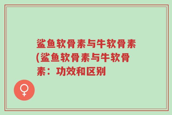 鲨鱼软骨素与牛软骨素(鲨鱼软骨素与牛软骨素:功效和区别-第1张图片-超越 鲨鱼软骨素与牛软骨素(鲨鱼软骨素与牛软骨素:功效和区别-第1张图片-超越