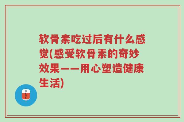 软骨素吃过后有什么感觉(感受软骨素的奇妙效果——用心塑造健康生活)-第1张图片-超越 软骨素吃过后有什么感觉(感受软骨素的奇妙效果——用心塑造健康生活)-第1张图片-超越