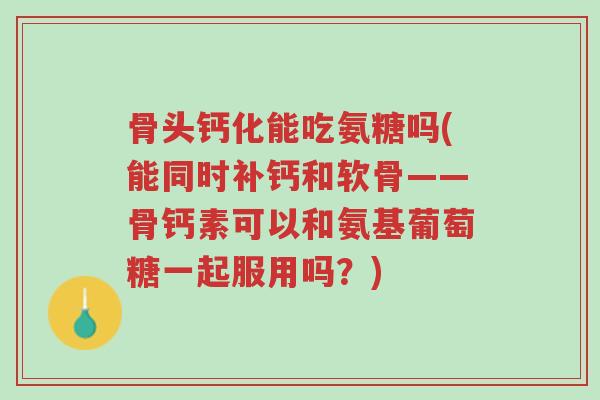 骨头钙化能吃氨糖吗(能同时补钙和软骨——骨钙素可以和氨基葡萄糖一起服用吗?)-第1张图片-超越 骨头钙化能吃氨糖吗(能同时补钙和软骨——骨钙素可以和氨基葡萄糖一起服用吗?)-第1张图片-超越