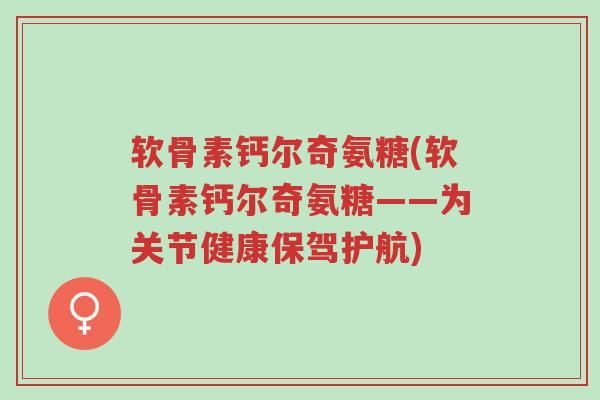 软骨素钙尔奇氨糖(软骨素钙尔奇氨糖——为关节健康保驾护航)-第1张图片-超越 软骨素钙尔奇氨糖(软骨素钙尔奇氨糖——为关节健康保驾护航)-第1张图片-超越