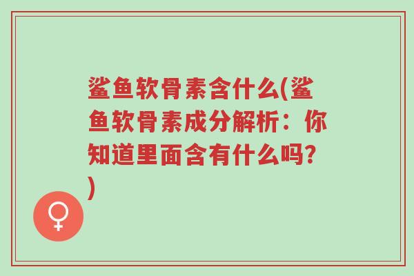 鲨鱼软骨素含什么(鲨鱼软骨素成分解析:你知道里面含有什么吗?)-第1张图片-超越 鲨鱼软骨素含什么(鲨鱼软骨素成分解析:你知道里面含有什么吗?)-第1张图片-超越