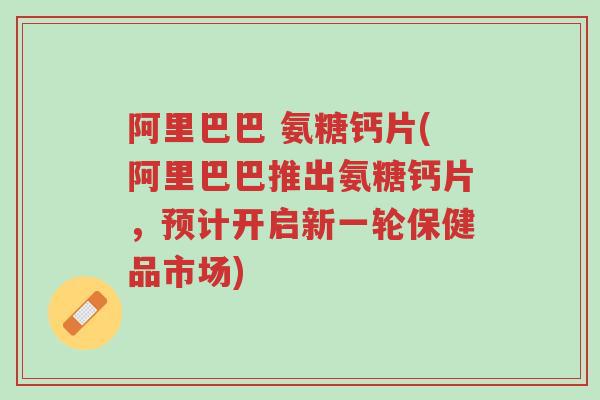 阿里巴巴 氨糖钙片(阿里巴巴推出氨糖钙片,预计开启新一轮保健品市场)-第1张图片-超越 阿里巴巴 氨糖钙片(阿里巴巴推出氨糖钙片,预计开启新一轮保健品市场)-第1张图片-超越
