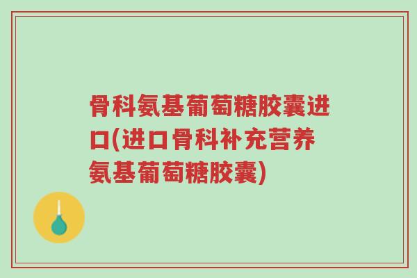 骨科氨基葡萄糖胶囊进口(进口骨科补充营养氨基葡萄糖胶囊)-第1张图片-超越 骨科氨基葡萄糖胶囊进口(进口骨科补充营养氨基葡萄糖胶囊)-第1张图片-超越