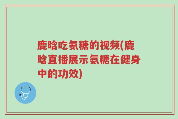 鹿晗吃氨糖的视频(鹿晗直播展示氨糖在健身中的功效)-第1张图片-超越 鹿晗吃氨糖的视频(鹿晗直播展示氨糖在健身中的功效)-第1张图片-超越