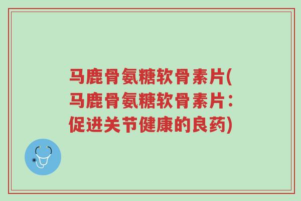 马鹿骨氨糖软骨素片(马鹿骨氨糖软骨素片:促进关节健康的良药)-第1张图片-超越 马鹿骨氨糖软骨素片(马鹿骨氨糖软骨素片:促进关节健康的良药)-第1张图片-超越