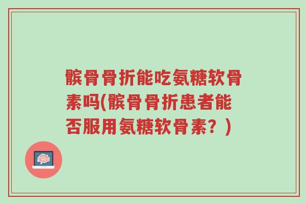 髌骨骨折能吃氨糖软骨素吗(髌骨骨折患者能否服用氨糖软骨素?)-第1张图片-超越 髌骨骨折能吃氨糖软骨素吗(髌骨骨折患者能否服用氨糖软骨素?)-第1张图片-超越