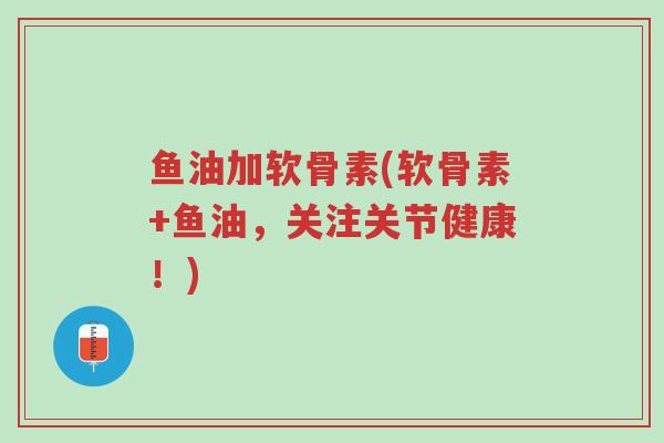 鱼油加软骨素(软骨素+鱼油,关注关节健康!)-第1张图片-超越 鱼油加软骨素(软骨素+鱼油,关注关节健康!)-第1张图片-超越