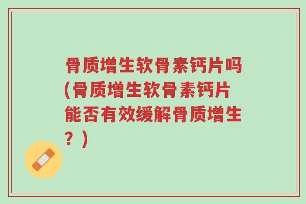 骨质增生软骨素钙片吗(骨质增生软骨素钙片能否有效缓解骨质增生？)-第1张图片-超越