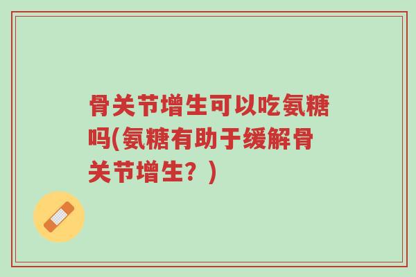 骨关节增生可以吃氨糖吗(氨糖有助于缓解骨关节增生?)-第1张图片-超越 骨关节增生可以吃氨糖吗(氨糖有助于缓解骨关节增生?)-第1张图片-超越