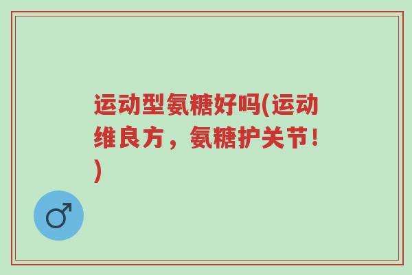 运动型氨糖好吗(运动维良方,氨糖护关节!)-第1张图片-超越 运动型氨糖好吗(运动维良方,氨糖护关节!)-第1张图片-超越