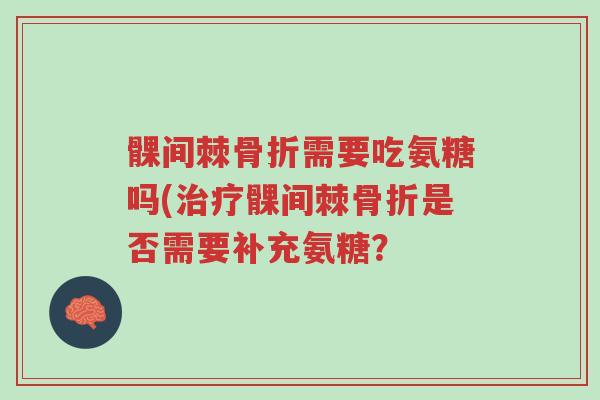 髁间棘骨折需要吃氨糖吗(治疗髁间棘骨折是否需要补充氨糖?-第1张图片-超越 髁间棘骨折需要吃氨糖吗(治疗髁间棘骨折是否需要补充氨糖?-第1张图片-超越