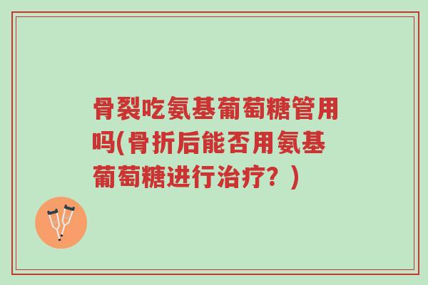 骨裂吃氨基葡萄糖管用吗(骨折后能否用氨基葡萄糖进行治疗?)-第1张图片-超越 骨裂吃氨基葡萄糖管用吗(骨折后能否用氨基葡萄糖进行治疗?)-第1张图片-超越