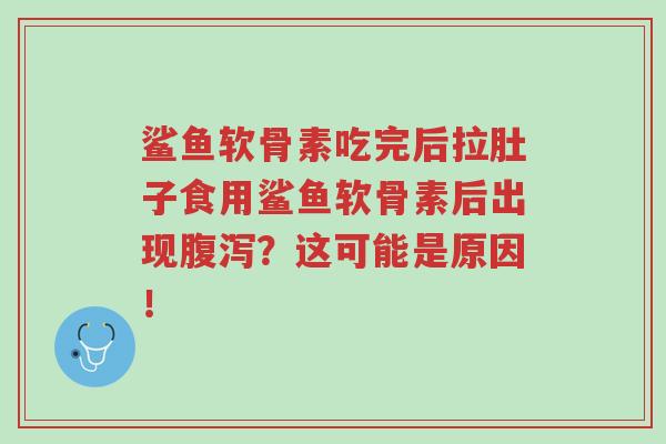 鲨鱼软骨素吃完后拉肚子食用鲨鱼软骨素后出现腹泻？这可能是原因！-第1张图片-超越