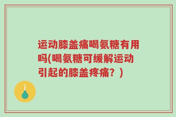 运动膝盖痛喝氨糖有用吗(喝氨糖可缓解运动引起的膝盖疼痛?)-第1张图片-超越 运动膝盖痛喝氨糖有用吗(喝氨糖可缓解运动引起的膝盖疼痛?)-第1张图片-超越