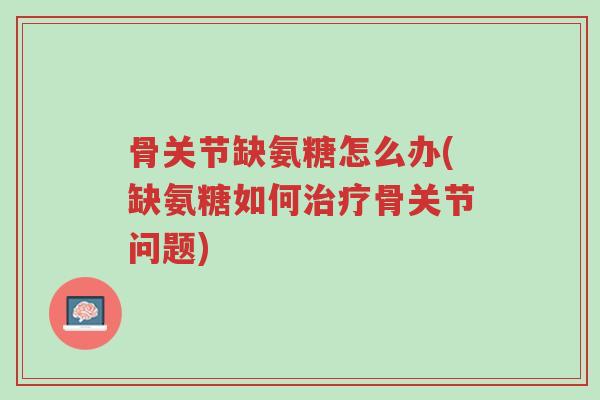 骨关节缺氨糖怎么办(缺氨糖如何治疗骨关节问题)-第1张图片-超越