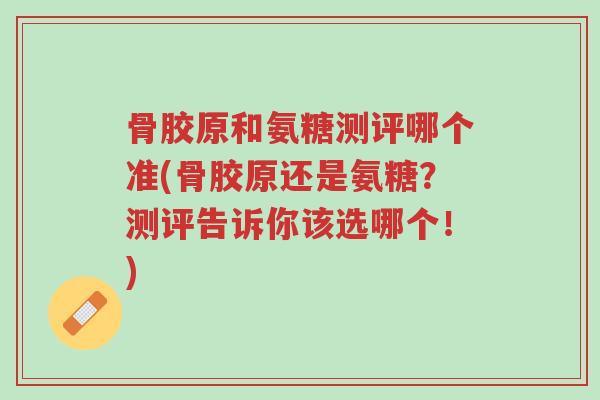 骨胶原和氨糖测评哪个准(骨胶原还是氨糖？测评告诉你该选哪个！)-第1张图片-超越