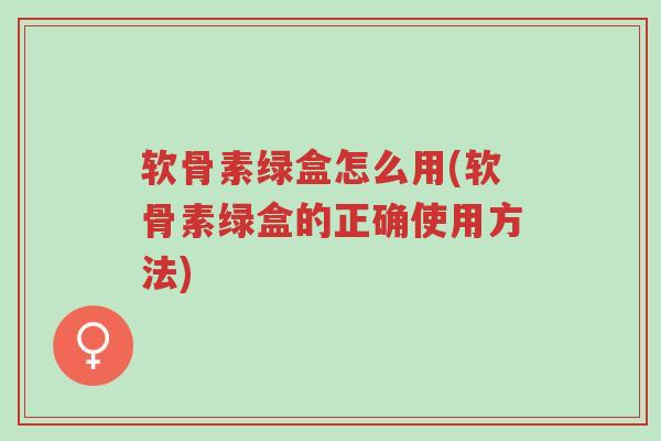 软骨素绿盒怎么用(软骨素绿盒的正确使用方法)-第1张图片-超越 软骨素绿盒怎么用(软骨素绿盒的正确使用方法)-第1张图片-超越