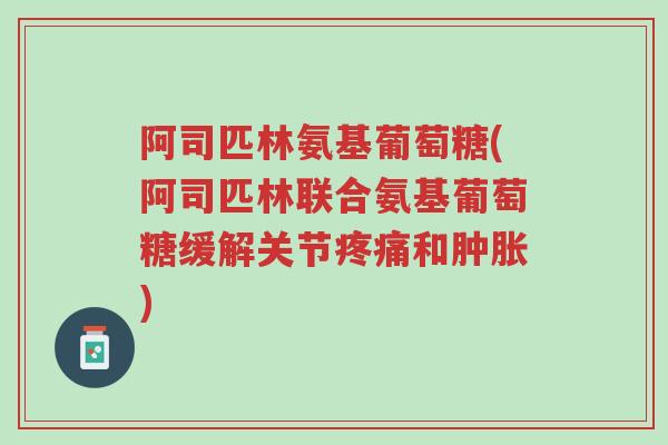 阿司匹林氨基葡萄糖(阿司匹林联合氨基葡萄糖缓解关节疼痛和肿胀)-第1张图片-超越 阿司匹林氨基葡萄糖(阿司匹林联合氨基葡萄糖缓解关节疼痛和肿胀)-第1张图片-超越