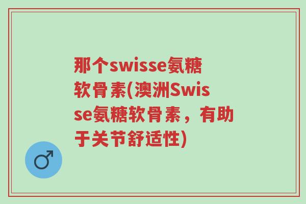 那个swisse氨糖软骨素(澳洲Swisse氨糖软骨素,有助于关节舒适性)-第1张图片-超越 那个swisse氨糖软骨素(澳洲Swisse氨糖软骨素,有助于关节舒适性)-第1张图片-超越