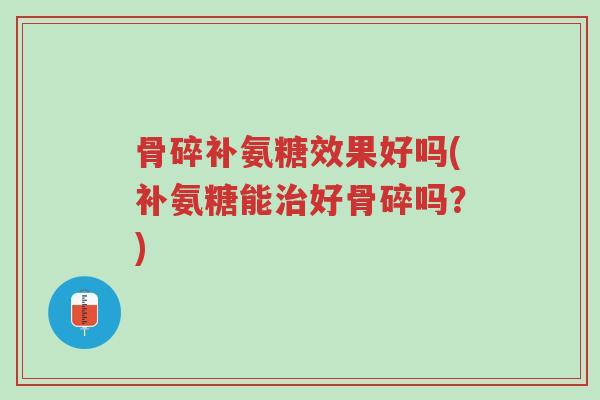 骨碎补氨糖效果好吗(补氨糖能治好骨碎吗?)-第1张图片-超越 骨碎补氨糖效果好吗(补氨糖能治好骨碎吗?)-第1张图片-超越