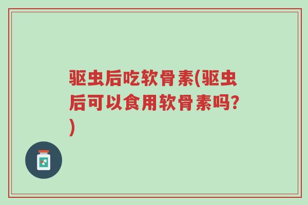 驱虫后吃软骨素(驱虫后可以食用软骨素吗?)-第1张图片-超越 驱虫后吃软骨素(驱虫后可以食用软骨素吗?)-第1张图片-超越
