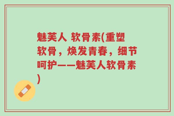 魅芙人 软骨素(重塑软骨,焕发青春,细节呵护——魅芙人软骨素)-第1张图片-超越 魅芙人 软骨素(重塑软骨,焕发青春,细节呵护——魅芙人软骨素)-第1张图片-超越