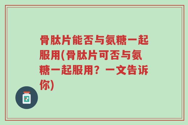 骨肽片能否与氨糖一起服用(骨肽片可否与氨糖一起服用?一文告诉你)-第1张图片-超越 骨肽片能否与氨糖一起服用(骨肽片可否与氨糖一起服用?一文告诉你)-第1张图片-超越