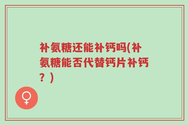 补氨糖还能补钙吗(补氨糖能否代替钙片补钙？)-第1张图片-超越