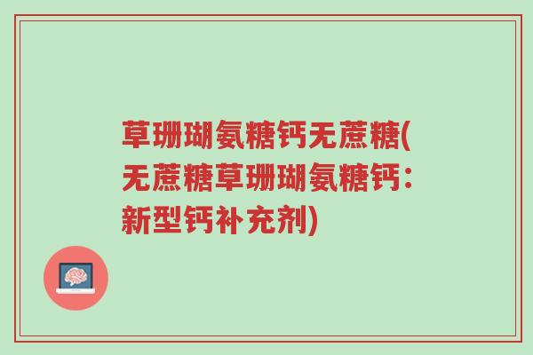 草珊瑚氨糖钙无蔗糖(无蔗糖草珊瑚氨糖钙:新型钙补充剂)-第1张图片-超越 草珊瑚氨糖钙无蔗糖(无蔗糖草珊瑚氨糖钙:新型钙补充剂)-第1张图片-超越