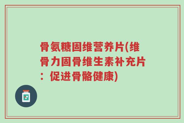 骨氨糖固维营养片(维骨力固骨维生素补充片:促进骨骼健康)-第1张图片-超越 骨氨糖固维营养片(维骨力固骨维生素补充片:促进骨骼健康)-第1张图片-超越