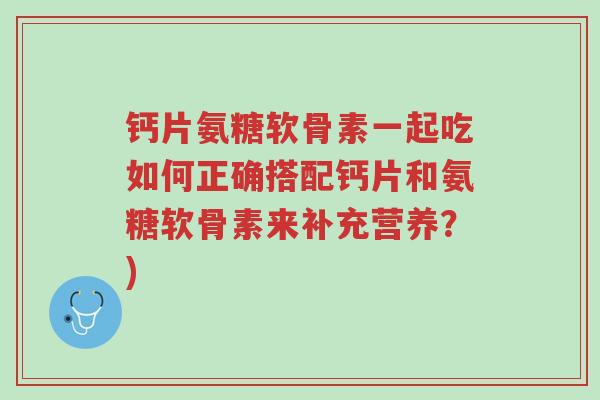 钙片氨糖软骨素一起吃如何正确搭配钙片和氨糖软骨素来补充营养?)-第1张图片-超越 钙片氨糖软骨素一起吃如何正确搭配钙片和氨糖软骨素来补充营养?)-第1张图片-超越