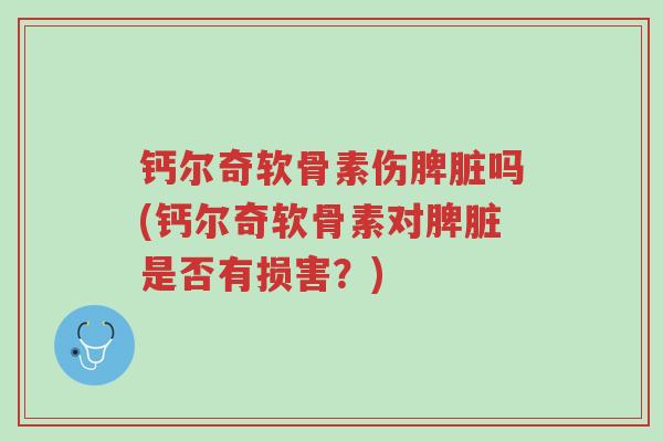 钙尔奇软骨素伤脾脏吗(钙尔奇软骨素对脾脏是否有损害?)-第1张图片-超越 钙尔奇软骨素伤脾脏吗(钙尔奇软骨素对脾脏是否有损害?)-第1张图片-超越