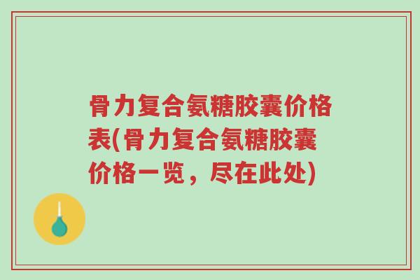 骨力复合氨糖胶囊价格表(骨力复合氨糖胶囊价格一览,尽在此处)-第1张图片-超越 骨力复合氨糖胶囊价格表(骨力复合氨糖胶囊价格一览,尽在此处)-第1张图片-超越