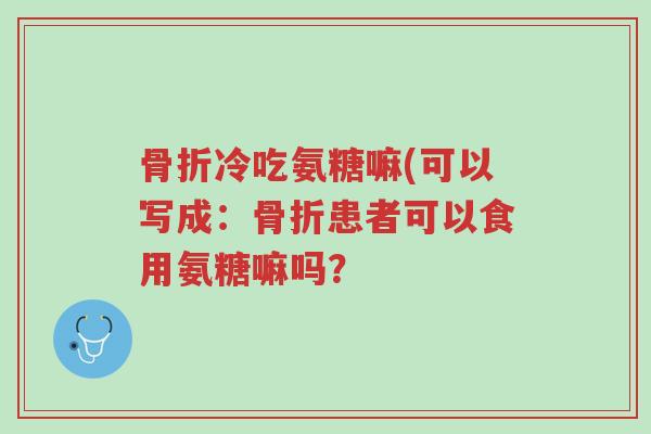 骨折冷吃氨糖嘛(可以写成:骨折患者可以食用氨糖嘛吗?-第1张图片-超越 骨折冷吃氨糖嘛(可以写成:骨折患者可以食用氨糖嘛吗?-第1张图片-超越