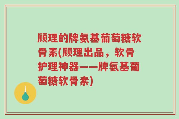 顾理的牌氨基葡萄糖软骨素(顾理出品,软骨护理神器——牌氨基葡萄糖软骨素)-第1张图片-超越 顾理的牌氨基葡萄糖软骨素(顾理出品,软骨护理神器——牌氨基葡萄糖软骨素)-第1张图片-超越
