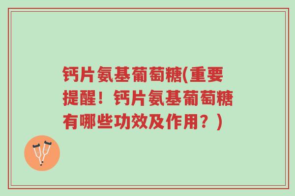 钙片氨基葡萄糖(重要提醒!钙片氨基葡萄糖有哪些功效及作用?)-第1张图片-超越 钙片氨基葡萄糖(重要提醒!钙片氨基葡萄糖有哪些功效及作用?)-第1张图片-超越