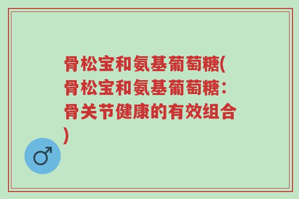 骨松宝和氨基葡萄糖(骨松宝和氨基葡萄糖:骨关节健康的有效组合)-第1张图片-超越 骨松宝和氨基葡萄糖(骨松宝和氨基葡萄糖:骨关节健康的有效组合)-第1张图片-超越