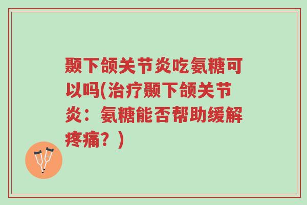 颞下颌关节炎吃氨糖可以吗(治疗颞下颌关节炎：氨糖能否帮助缓解疼痛？)-第1张图片-超越