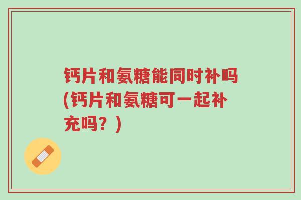 钙片和氨糖能同时补吗(钙片和氨糖可一起补充吗?)-第1张图片-超越 钙片和氨糖能同时补吗(钙片和氨糖可一起补充吗?)-第1张图片-超越