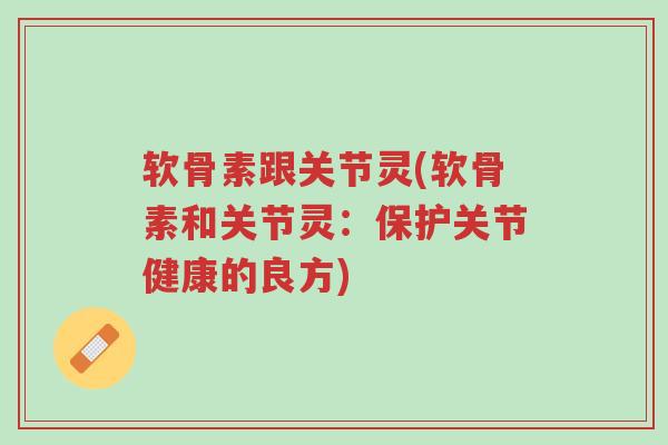 软骨素跟关节灵(软骨素和关节灵:保护关节健康的良方)-第1张图片-超越 软骨素跟关节灵(软骨素和关节灵:保护关节健康的良方)-第1张图片-超越