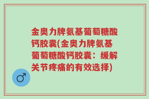 金奥力牌氨基葡萄糖酸钙胶囊(金奥力牌氨基葡萄糖酸钙胶囊:缓解关节疼痛的有效选择)-第1张图片-超越 金奥力牌氨基葡萄糖酸钙胶囊(金奥力牌氨基葡萄糖酸钙胶囊:缓解关节疼痛的有效选择)-第1张图片-超越
