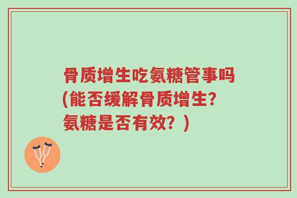骨质增生吃氨糖管事吗(能否缓解骨质增生?氨糖是否有效?)-第1张图片-超越 骨质增生吃氨糖管事吗(能否缓解骨质增生?氨糖是否有效?)-第1张图片-超越