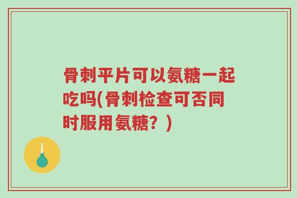骨刺平片可以氨糖一起吃吗(骨刺检查可否同时服用氨糖?)-第1张图片-超越 骨刺平片可以氨糖一起吃吗(骨刺检查可否同时服用氨糖?)-第1张图片-超越