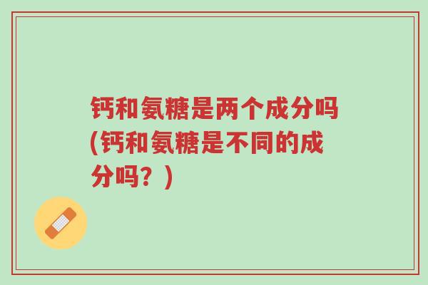 钙和氨糖是两个成分吗(钙和氨糖是不同的成分吗?)-第1张图片-超越 钙和氨糖是两个成分吗(钙和氨糖是不同的成分吗?)-第1张图片-超越