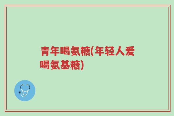 青年喝氨糖(年轻人爱喝氨基糖)-第1张图片-超越 青年喝氨糖(年轻人爱喝氨基糖)-第1张图片-超越